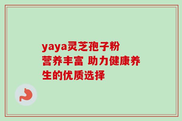 yaya灵芝孢子粉 营养丰富 助力健康养生的优质选择-第1张图片-灵芝之家