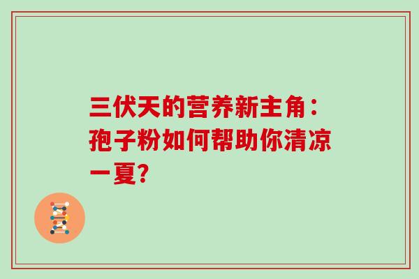 三伏天的营养新主角：孢子粉如何帮助你清凉一夏？-第1张图片-灵芝之家