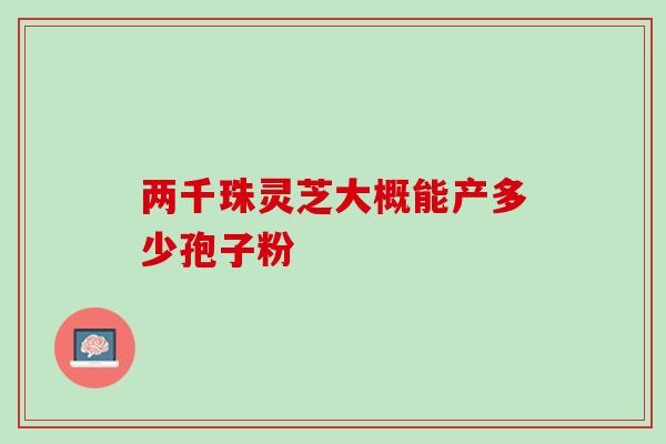 两千珠灵芝大概能产多少孢子粉-第1张图片-灵芝之家 两千珠灵芝大概能产多少孢子粉-第1张图片-灵芝之家