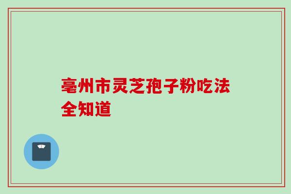 亳州市灵芝孢子粉吃法全知道-第1张图片-灵芝之家