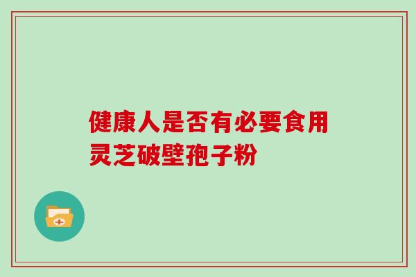 健康人是否有必要食用灵芝破壁孢子粉-第1张图片-灵芝之家 健康人是否有必要食用灵芝破壁孢子粉-第1张图片-灵芝之家