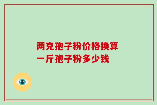 两克孢子粉价格换算 一斤孢子粉多少钱-第1张图片-灵芝之家 两克孢子粉价格换算 一斤孢子粉多少钱-第1张图片-灵芝之家