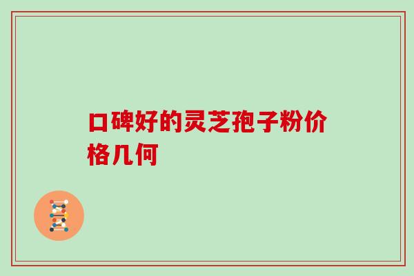口碑好的灵芝孢子粉价格几何-第1张图片-灵芝之家 口碑好的灵芝孢子粉价格几何-第1张图片-灵芝之家