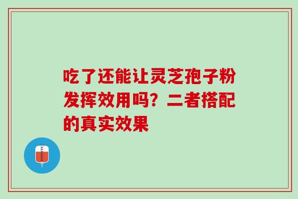 吃了还能让灵芝孢子粉发挥效用吗?二者搭配的真实效果-第1张图片-灵芝之家 吃了还能让灵芝孢子粉发挥效用吗?二者搭配的真实效果-第1张图片-灵芝之家