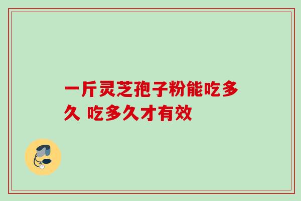 一斤灵芝孢子粉能吃多久 吃多久才有效-第1张图片-灵芝之家