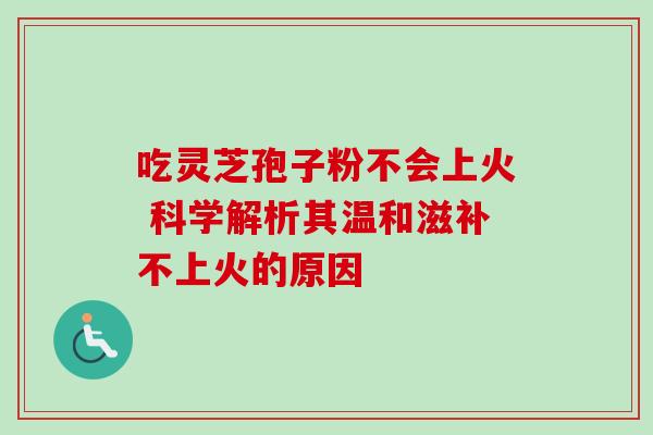 吃灵芝孢子粉不会上火 科学解析其温和滋补不上火的原因-第1张图片-灵芝之家 吃灵芝孢子粉不会上火 科学解析其温和滋补不上火的原因-第1张图片-灵芝之家