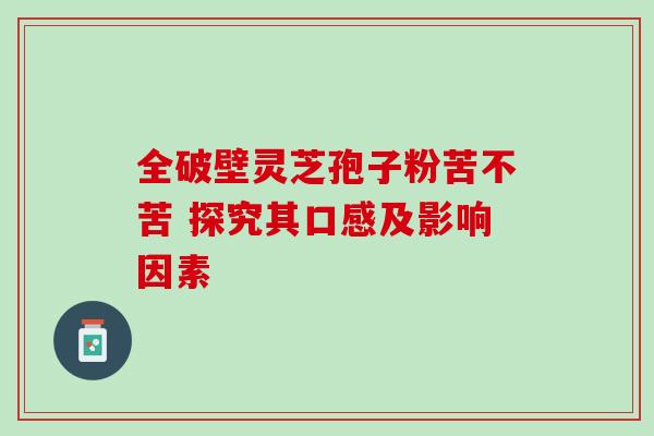 全破壁灵芝孢子粉苦不苦 探究其口感及影响因素-第1张图片-灵芝之家 全破壁灵芝孢子粉苦不苦 探究其口感及影响因素-第1张图片-灵芝之家