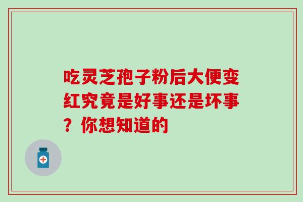 吃灵芝孢子粉后大便变红究竟是好事还是坏事?你想知道的-第1张图片-灵芝之家 吃灵芝孢子粉后大便变红究竟是好事还是坏事?你想知道的-第1张图片-灵芝之家