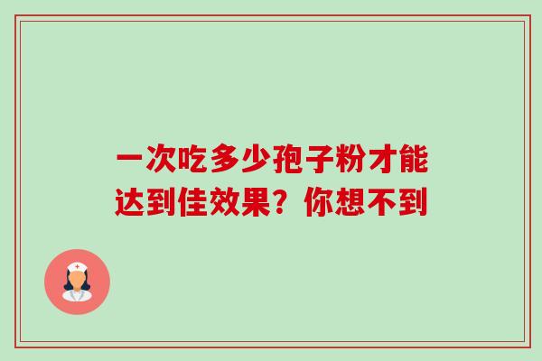 一次吃多少孢子粉才能达到佳效果?你想不到-第1张图片-灵芝之家 一次吃多少孢子粉才能达到佳效果?你想不到-第1张图片-灵芝之家