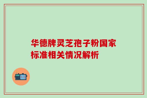 华德牌灵芝孢子粉国家标准相关情况解析-第1张图片-灵芝之家 华德牌灵芝孢子粉国家标准相关情况解析-第1张图片-灵芝之家