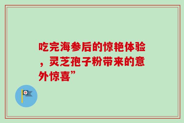吃完海参后的惊艳体验，灵芝孢子粉带来的意外惊喜”-第1张图片-灵芝之家