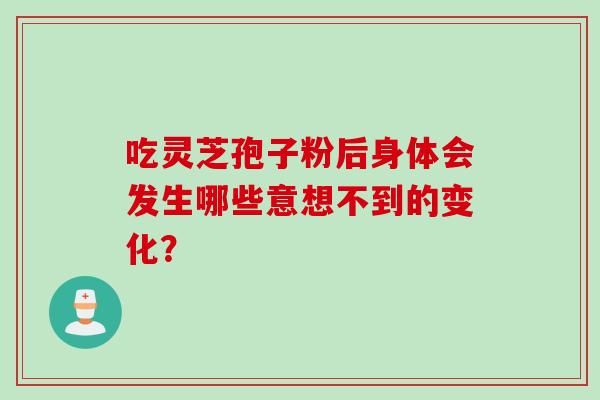 吃灵芝孢子粉后身体会发生哪些意想不到的变化?-第1张图片-灵芝之家 吃灵芝孢子粉后身体会发生哪些意想不到的变化?-第1张图片-灵芝之家