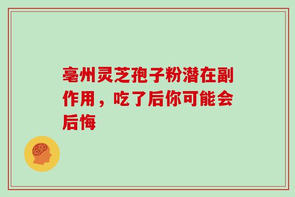亳州灵芝孢子粉潜在副作用,吃了后你可能会后悔-第1张图片-灵芝之家 亳州灵芝孢子粉潜在副作用,吃了后你可能会后悔-第1张图片-灵芝之家