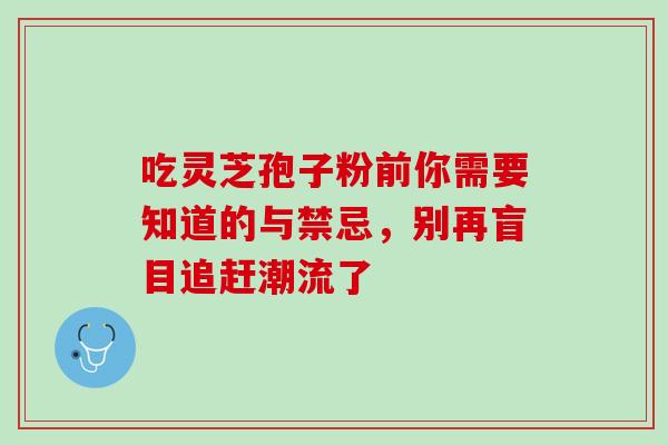 吃灵芝孢子粉前你需要知道的与禁忌,别再盲目追赶潮流了-第1张图片-灵芝之家 吃灵芝孢子粉前你需要知道的与禁忌,别再盲目追赶潮流了-第1张图片-灵芝之家