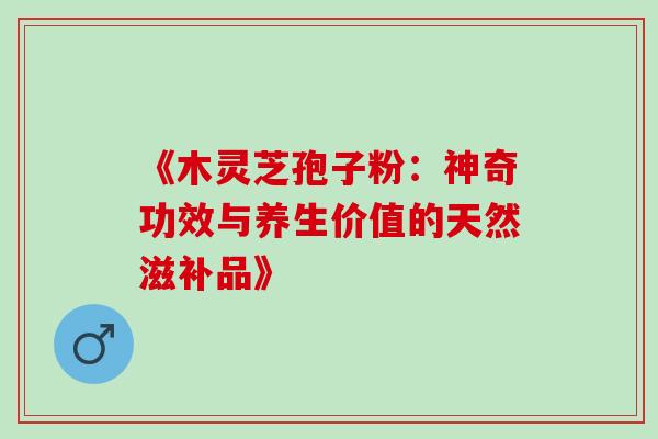《木灵芝孢子粉:神奇功效与养生价值的天然滋补品》-第1张图片-灵芝之家 《木灵芝孢子粉:神奇功效与养生价值的天然滋补品》-第1张图片-灵芝之家