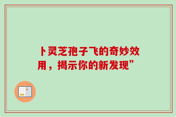 卜灵芝孢子飞的奇妙效用,揭示你的新发现”-第1张图片-灵芝之家 卜灵芝孢子飞的奇妙效用,揭示你的新发现”-第1张图片-灵芝之家