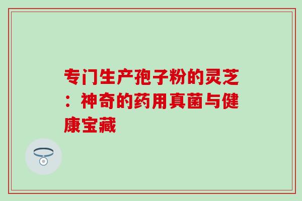 专门生产孢子粉的灵芝:神奇的药用真菌与健康宝藏-第1张图片-灵芝之家 专门生产孢子粉的灵芝:神奇的药用真菌与健康宝藏-第1张图片-灵芝之家