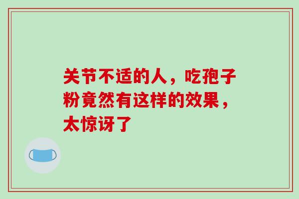 关节不适的人,吃孢子粉竟然有这样的效果,太惊讶了-第1张图片-灵芝之家 关节不适的人,吃孢子粉竟然有这样的效果,太惊讶了-第1张图片-灵芝之家
