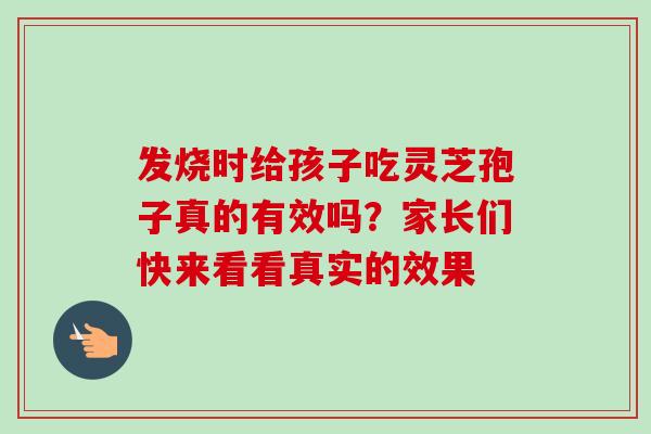 发烧时给孩子吃灵芝孢子真的有效吗?家长们快来看看真实的效果-第1张图片-灵芝之家 发烧时给孩子吃灵芝孢子真的有效吗?家长们快来看看真实的效果-第1张图片-灵芝之家