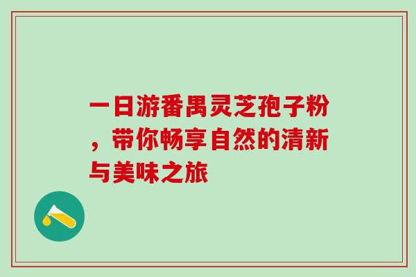 一日游番禺灵芝孢子粉,带你畅享自然的清新与美味之旅-第1张图片-灵芝之家 一日游番禺灵芝孢子粉,带你畅享自然的清新与美味之旅-第1张图片-灵芝之家