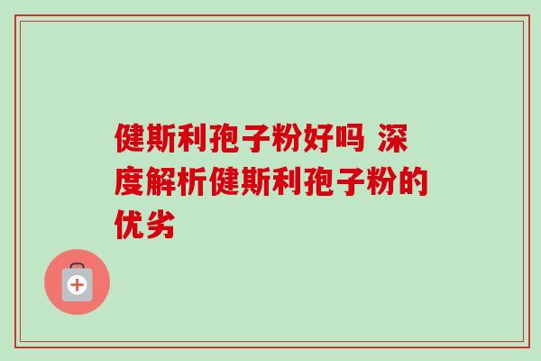 健斯利孢子粉好吗 深度解析健斯利孢子粉的优劣-第1张图片-灵芝之家 健斯利孢子粉好吗 深度解析健斯利孢子粉的优劣-第1张图片-灵芝之家