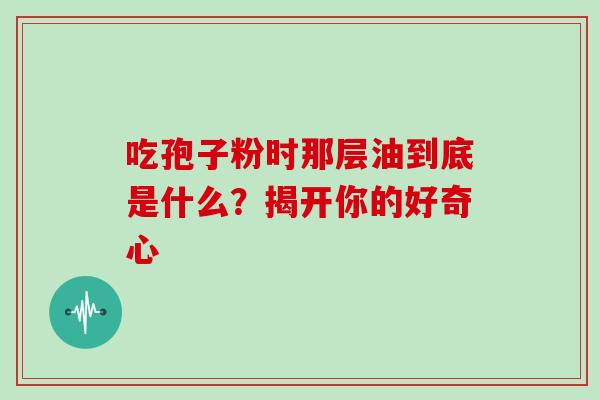 吃孢子粉时那层油到底是什么?揭开你的好奇心-第1张图片-灵芝之家 吃孢子粉时那层油到底是什么?揭开你的好奇心-第1张图片-灵芝之家