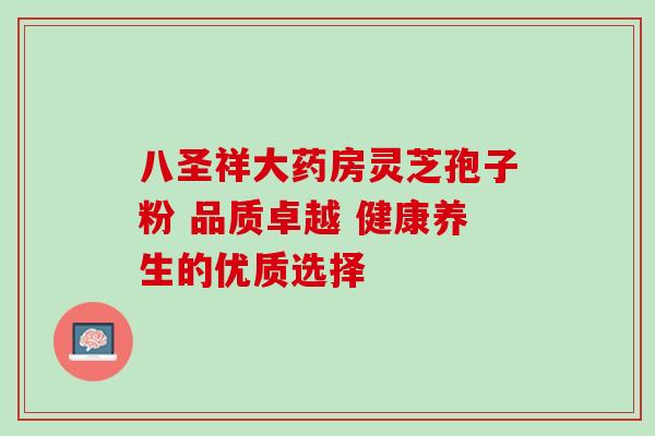 八圣祥大药房灵芝孢子粉 品质卓越 健康养生的优质选择-第1张图片-灵芝之家 八圣祥大药房灵芝孢子粉 品质卓越 健康养生的优质选择-第1张图片-灵芝之家