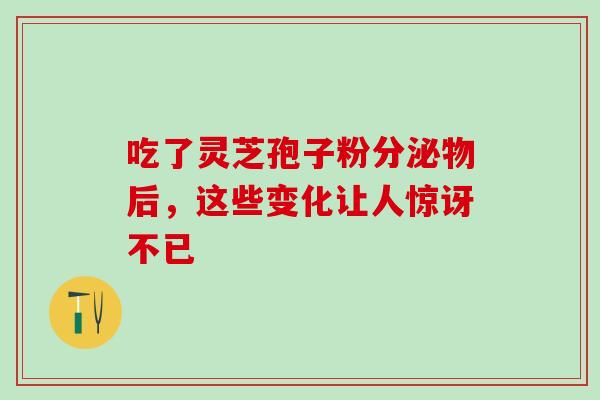 吃了灵芝孢子粉分泌物后，这些变化让人惊讶不已-第1张图片-灵芝之家