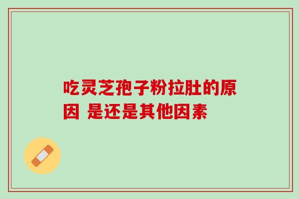 吃灵芝孢子粉拉肚的原因 是还是其他因素-第1张图片-灵芝之家
