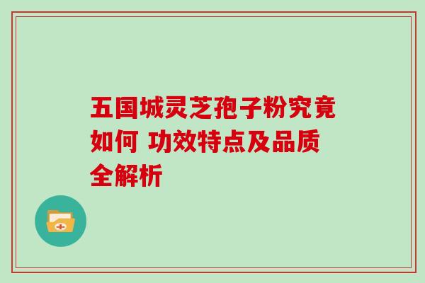 五国城灵芝孢子粉究竟如何 功效特点及品质全解析-第1张图片-灵芝之家
