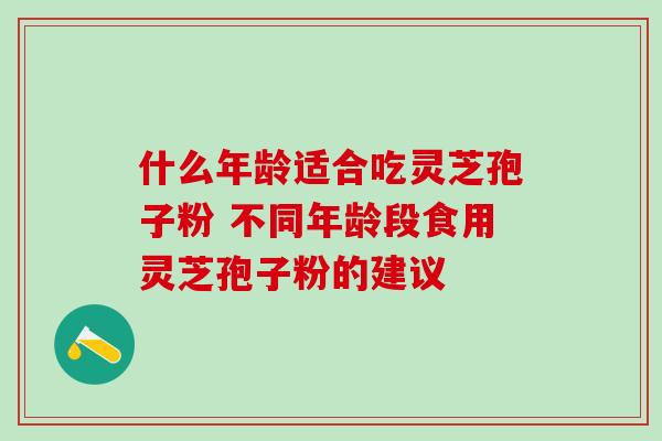 什么年龄适合吃灵芝孢子粉 不同年龄段食用灵芝孢子粉的建议-第1张图片-灵芝之家 什么年龄适合吃灵芝孢子粉 不同年龄段食用灵芝孢子粉的建议-第1张图片-灵芝之家