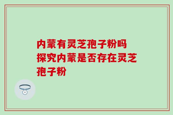 内蒙有灵芝孢子粉吗 探究内蒙是否存在灵芝孢子粉-第1张图片-灵芝之家 内蒙有灵芝孢子粉吗 探究内蒙是否存在灵芝孢子粉-第1张图片-灵芝之家