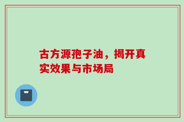 古方源孢子油,揭开真实效果与市场局-第1张图片-灵芝之家 古方源孢子油,揭开真实效果与市场局-第1张图片-灵芝之家
