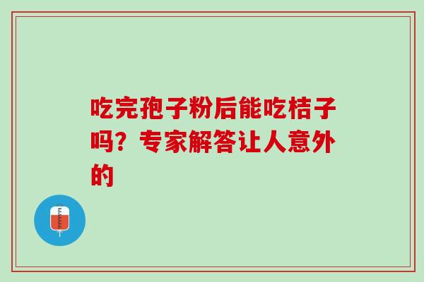 吃完孢子粉后能吃桔子吗?专家解答让人意外的-第1张图片-灵芝之家 吃完孢子粉后能吃桔子吗?专家解答让人意外的-第1张图片-灵芝之家