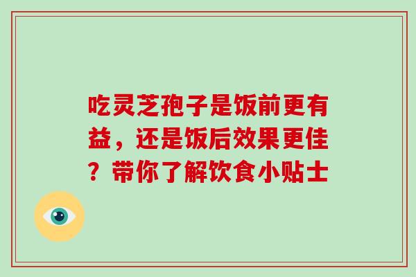 吃灵芝孢子是饭前更有益,还是饭后效果更佳?带你了解饮食小贴士-第1张图片-灵芝之家 吃灵芝孢子是饭前更有益,还是饭后效果更佳?带你了解饮食小贴士-第1张图片-灵芝之家