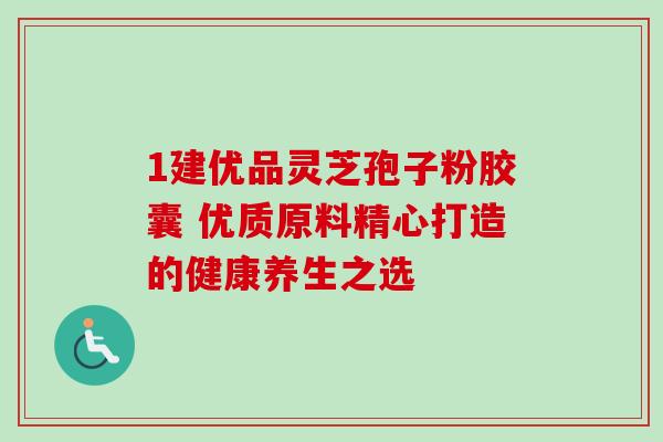 1建优品灵芝孢子粉胶囊 优质原料精心打造的健康养生之选-第1张图片-灵芝之家 1建优品灵芝孢子粉胶囊 优质原料精心打造的健康养生之选-第1张图片-灵芝之家