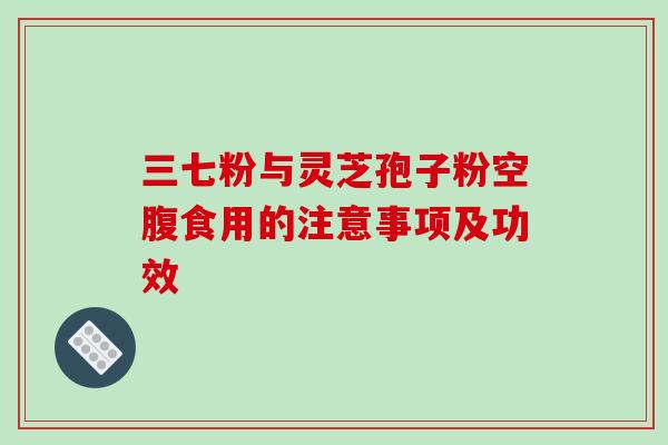 三七粉与灵芝孢子粉空腹食用的注意事项及功效-第1张图片-灵芝之家 三七粉与灵芝孢子粉空腹食用的注意事项及功效-第1张图片-灵芝之家