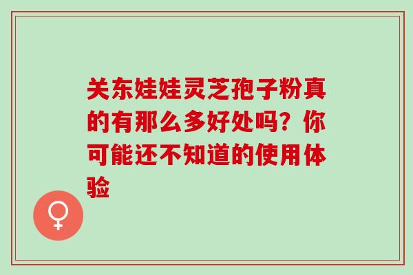 关东娃娃灵芝孢子粉真的有那么多好处吗?你可能还不知道的使用体验-第1张图片-灵芝之家 关东娃娃灵芝孢子粉真的有那么多好处吗?你可能还不知道的使用体验-第1张图片-灵芝之家
