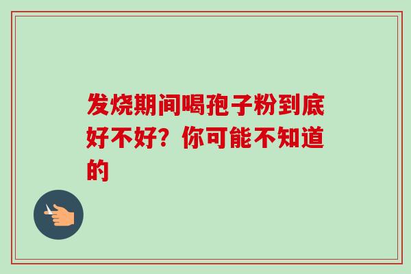 发烧期间喝孢子粉到底好不好?你可能不知道的-第1张图片-灵芝之家 发烧期间喝孢子粉到底好不好?你可能不知道的-第1张图片-灵芝之家