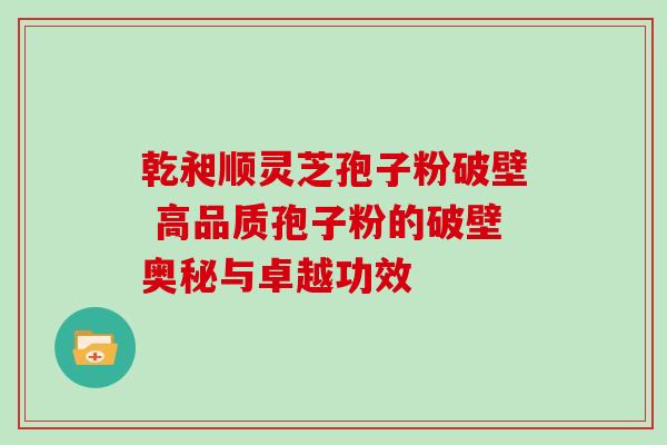 乾昶顺灵芝孢子粉破壁 高品质孢子粉的破壁奥秘与卓越功效-第1张图片-灵芝之家 乾昶顺灵芝孢子粉破壁 高品质孢子粉的破壁奥秘与卓越功效-第1张图片-灵芝之家