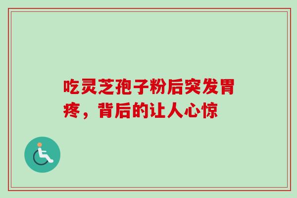 吃灵芝孢子粉后突发胃疼,背后的让人心惊-第1张图片-灵芝之家 吃灵芝孢子粉后突发胃疼,背后的让人心惊-第1张图片-灵芝之家