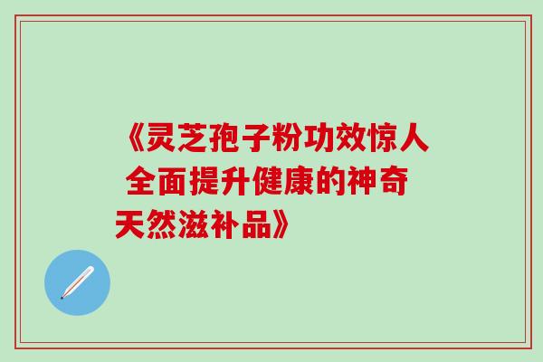 《灵芝孢子粉功效惊人 全面提升健康的神奇天然滋补品》-第1张图片-灵芝之家 《灵芝孢子粉功效惊人 全面提升健康的神奇天然滋补品》-第1张图片-灵芝之家
