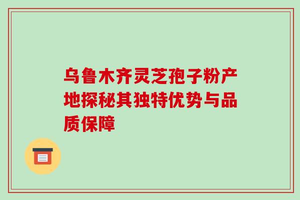 乌鲁木齐灵芝孢子粉产地探秘其独特优势与品质保障-第1张图片-灵芝之家 乌鲁木齐灵芝孢子粉产地探秘其独特优势与品质保障-第1张图片-灵芝之家