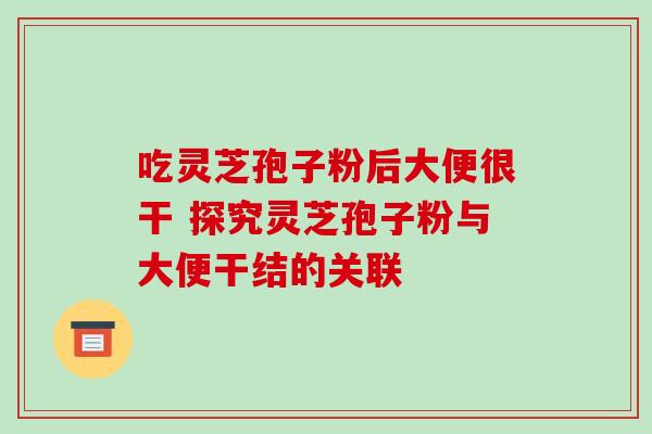 吃灵芝孢子粉后大便很干 探究灵芝孢子粉与大便干结的关联-第1张图片-灵芝之家 吃灵芝孢子粉后大便很干 探究灵芝孢子粉与大便干结的关联-第1张图片-灵芝之家