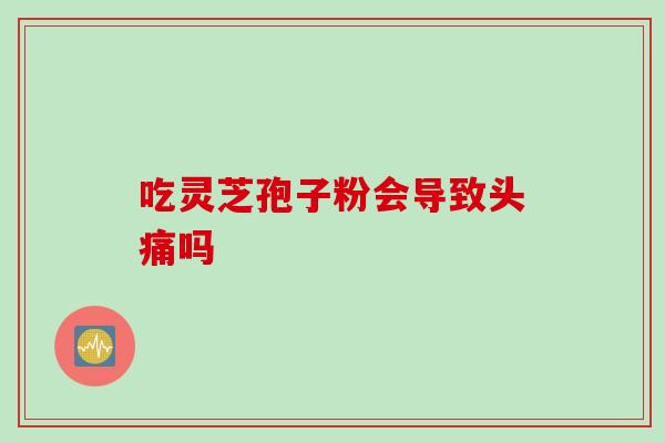 吃灵芝孢子粉会导致头痛吗-第1张图片-灵芝之家 吃灵芝孢子粉会导致头痛吗-第1张图片-灵芝之家