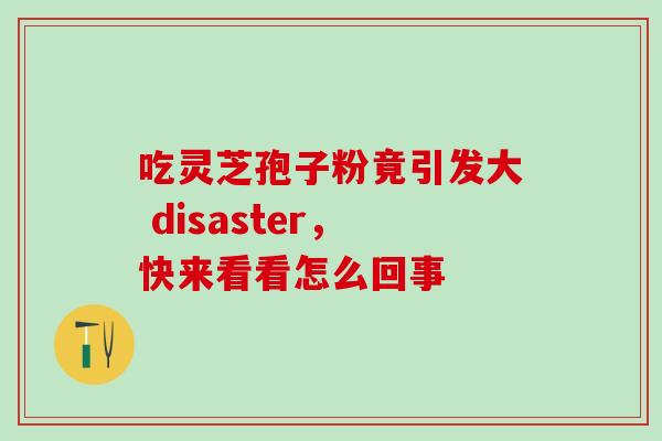 吃灵芝孢子粉竟引发大 disaster,快来看看怎么回事-第1张图片-灵芝之家 吃灵芝孢子粉竟引发大 disaster,快来看看怎么回事-第1张图片-灵芝之家
