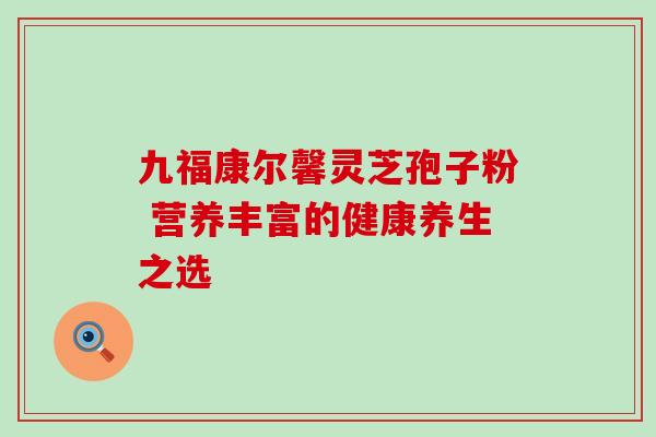 九福康尔馨灵芝孢子粉 营养丰富的健康养生之选-第1张图片-灵芝之家 九福康尔馨灵芝孢子粉 营养丰富的健康养生之选-第1张图片-灵芝之家