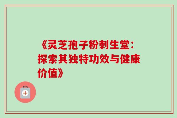 《灵芝孢子粉刺生堂:探索其独特功效与健康价值》-第1张图片-灵芝之家 《灵芝孢子粉刺生堂:探索其独特功效与健康价值》-第1张图片-灵芝之家