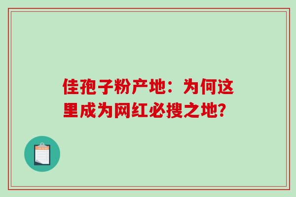 佳孢子粉产地:为何这里成为网红必搜之地?-第1张图片-灵芝之家 佳孢子粉产地:为何这里成为网红必搜之地?-第1张图片-灵芝之家