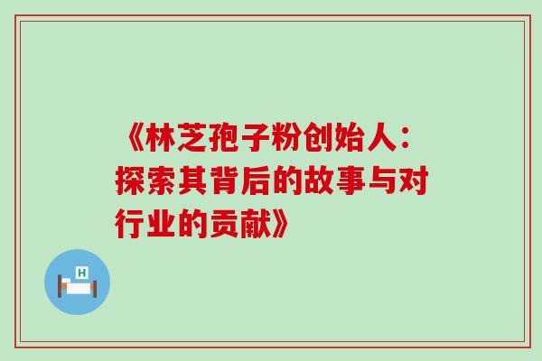 《林芝孢子粉创始人:探索其背后的故事与对行业的贡献》-第1张图片-灵芝之家 《林芝孢子粉创始人:探索其背后的故事与对行业的贡献》-第1张图片-灵芝之家